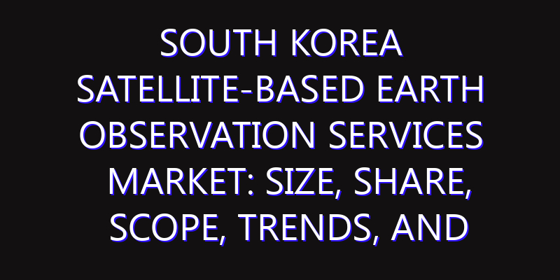 South Korea Satellite-based Earth Observation Services Market: Size, Share, Scope, Trends, and Forecast-2026-2035