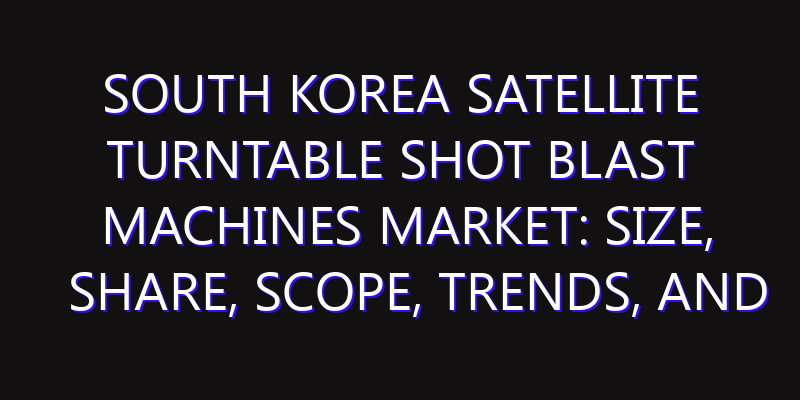South Korea Satellite Turntable Shot Blast Machines Market: Size, Share, Scope, Trends, and Forecast-2026-2035
