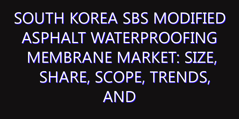 South Korea SBS Modified Asphalt Waterproofing Membrane Market: Size, Share, Scope, Trends, and Forecast-2026-2035