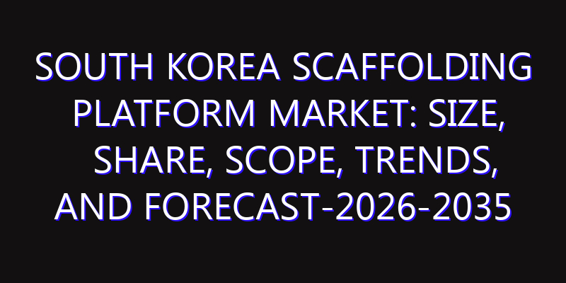 South Korea Scaffolding Platform Market: Size, Share, Scope, Trends, and Forecast-2026-2035