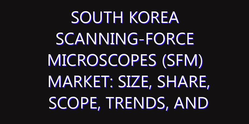 South Korea Scanning-Force Microscopes (SFM) Market: Size, Share, Scope, Trends, and Forecast-2026-2035