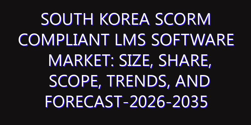 South Korea SCORM Compliant LMS Software Market: Size, Share, Scope, Trends, and Forecast-2026-2035