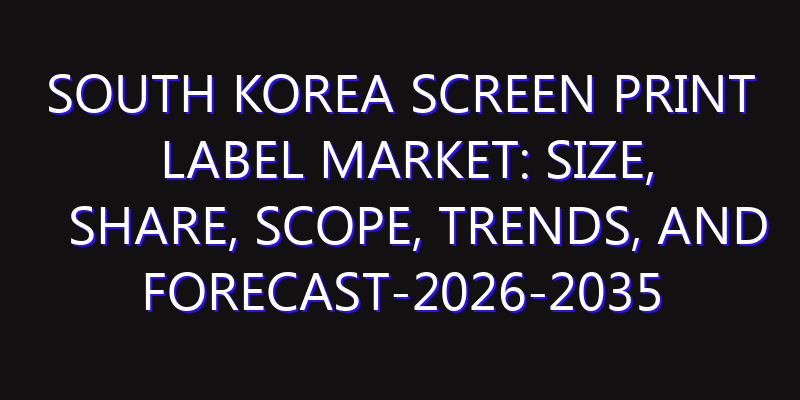 South Korea Screen Print Label Market: Size, Share, Scope, Trends, and Forecast-2026-2035