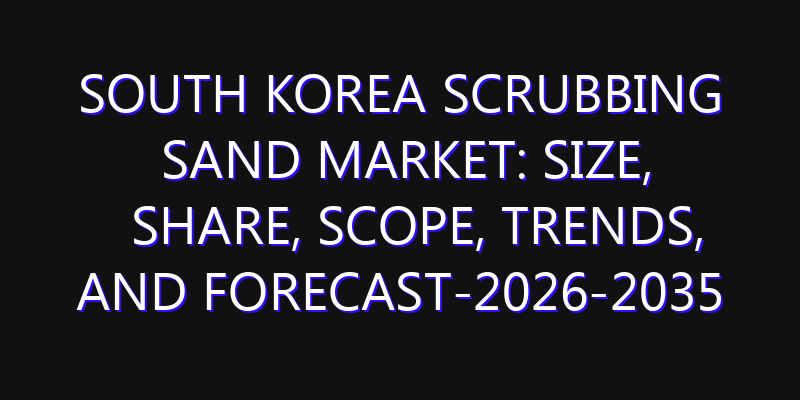 South Korea Scrubbing Sand Market: Size, Share, Scope, Trends, and Forecast-2026-2035