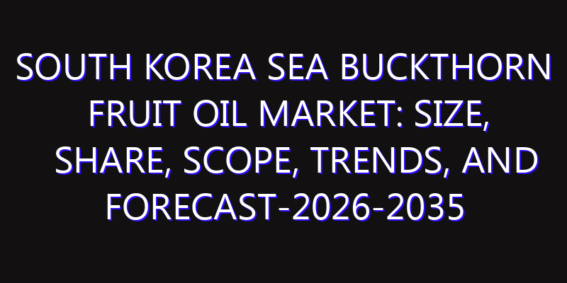 South Korea Sea Buckthorn Fruit Oil Market: Size, Share, Scope, Trends, and Forecast-2026-2035