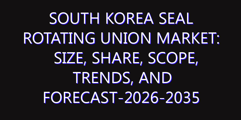 South Korea Seal Rotating Union Market: Size, Share, Scope, Trends, and Forecast-2026-2035