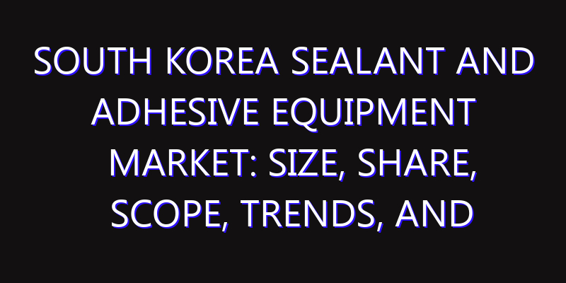 South Korea Sealant and Adhesive Equipment Market: Size, Share, Scope, Trends, and Forecast-2026-2035