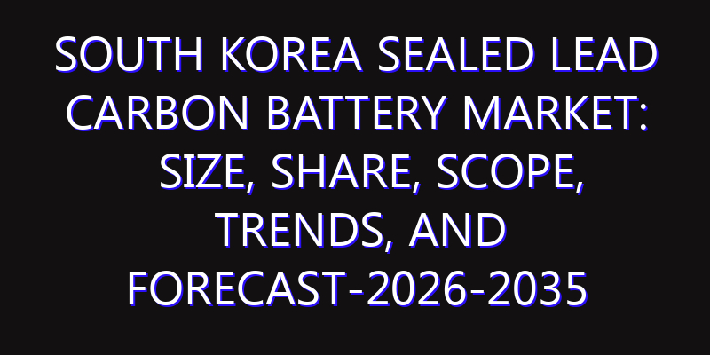 South Korea Sealed Lead Carbon Battery Market: Size, Share, Scope, Trends, and Forecast-2026-2035