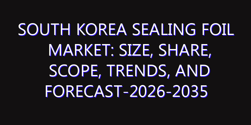 South Korea Sealing Foil Market: Size, Share, Scope, Trends, and Forecast-2026-2035