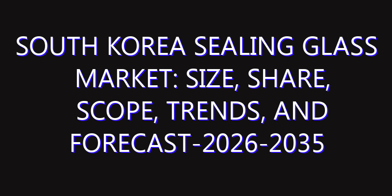 South Korea Sealing Glass Market: Size, Share, Scope, Trends, and Forecast-2026-2035