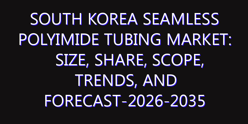South Korea Seamless Polyimide Tubing Market: Size, Share, Scope, Trends, and Forecast-2026-2035