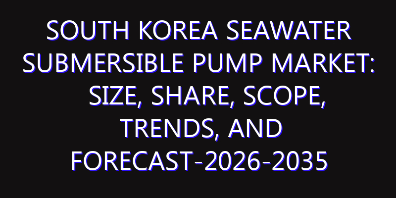 South Korea Seawater Submersible Pump Market: Size, Share, Scope, Trends, and Forecast-2026-2035