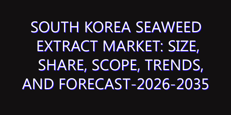 South Korea Seaweed Extract Market: Size, Share, Scope, Trends, and Forecast-2026-2035