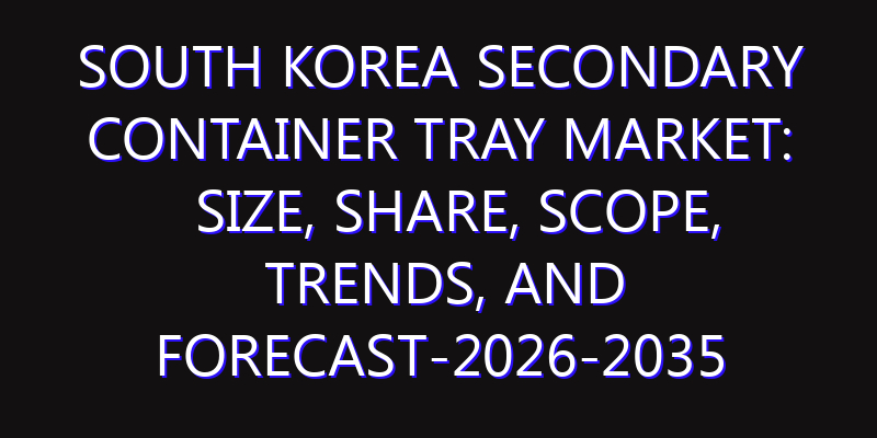 South Korea Secondary Container Tray Market: Size, Share, Scope, Trends, and Forecast-2026-2035