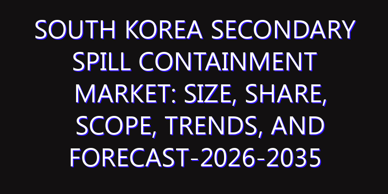 South Korea Secondary Spill Containment Market: Size, Share, Scope, Trends, and Forecast-2026-2035