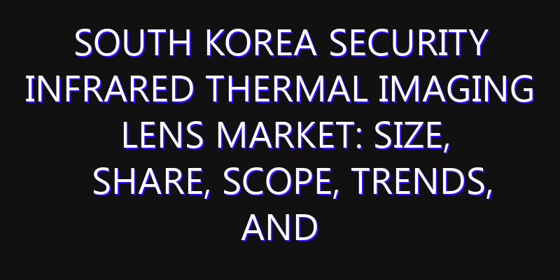 South Korea Security Infrared Thermal Imaging Lens Market: Size, Share, Scope, Trends, and Forecast-2026-2035