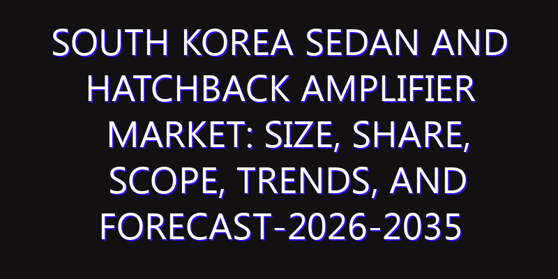 South Korea Sedan and Hatchback Amplifier Market: Size, Share, Scope, Trends, and Forecast-2026-2035