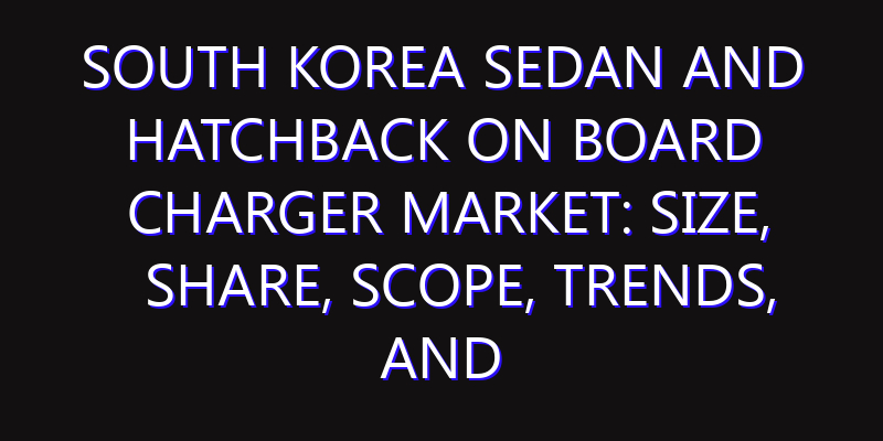 South Korea Sedan and Hatchback On board Charger Market: Size, Share, Scope, Trends, and Forecast-2026-2035