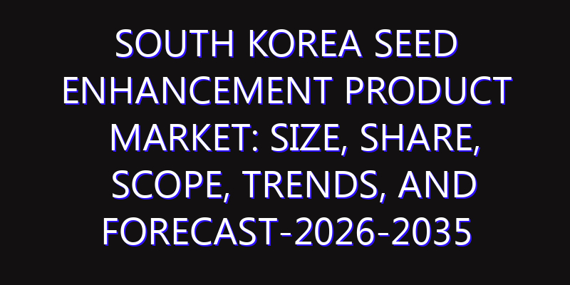South Korea Seed Enhancement Product Market: Size, Share, Scope, Trends, and Forecast-2026-2035