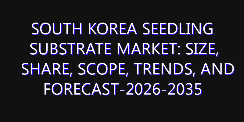 South Korea Seedling Substrate Market: Size, Share, Scope, Trends, and Forecast-2026-2035