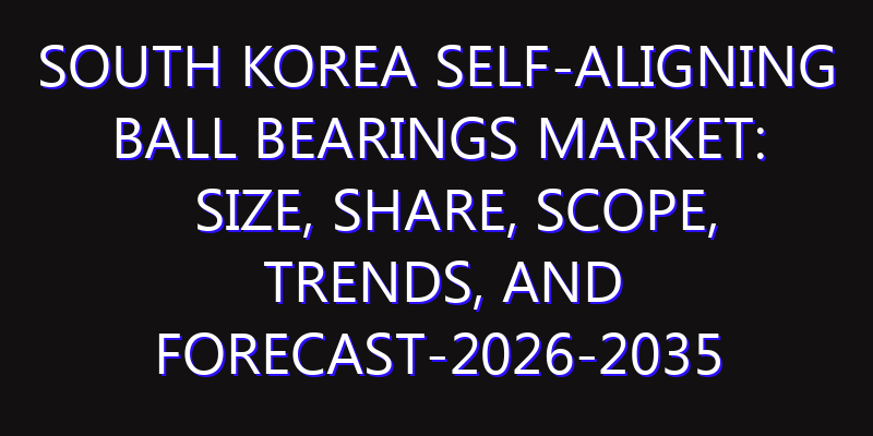 South Korea Self-aligning Ball Bearings Market: Size, Share, Scope, Trends, and Forecast-2026-2035