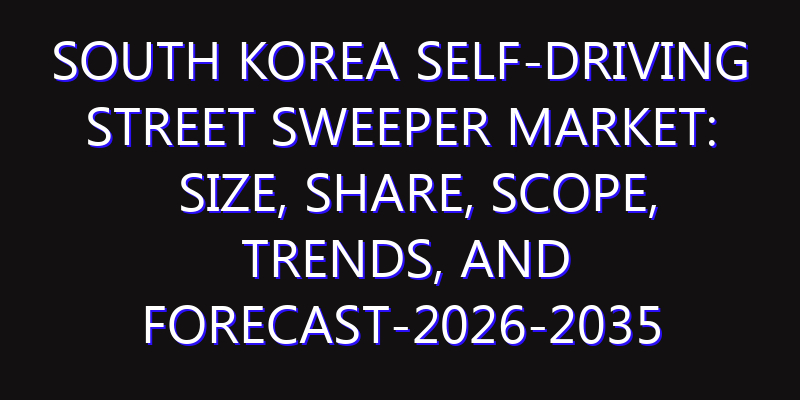 South Korea Self-Driving Street Sweeper Market: Size, Share, Scope, Trends, and Forecast-2026-2035