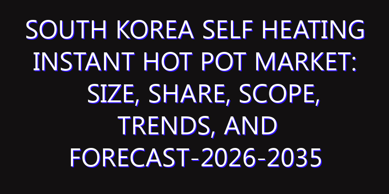 South Korea Self Heating Instant Hot Pot Market: Size, Share, Scope, Trends, and Forecast-2026-2035