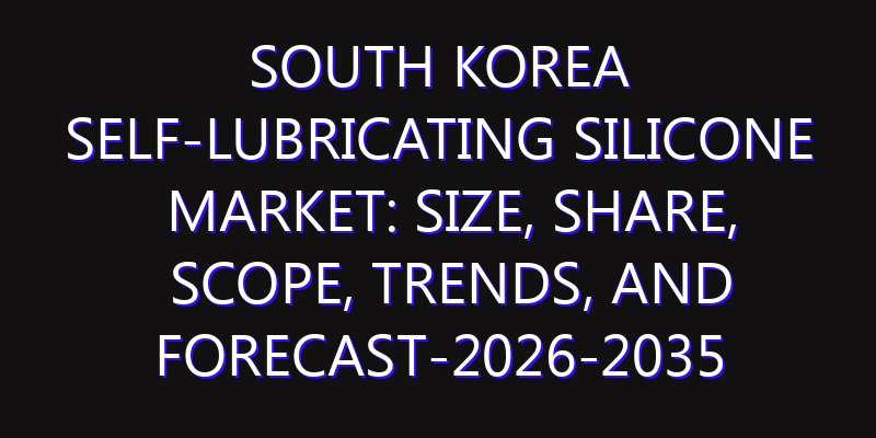 South Korea Self-lubricating Silicone Market: Size, Share, Scope, Trends, and Forecast-2026-2035