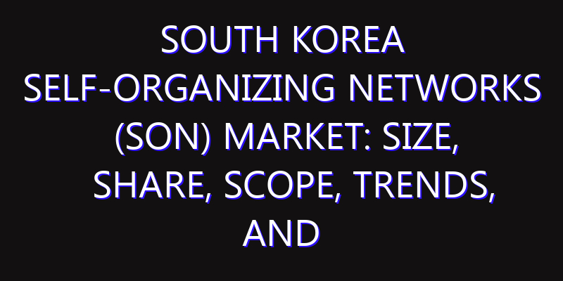 South Korea Self-organizing Networks (SON) Market: Size, Share, Scope, Trends, and Forecast-2026-2035