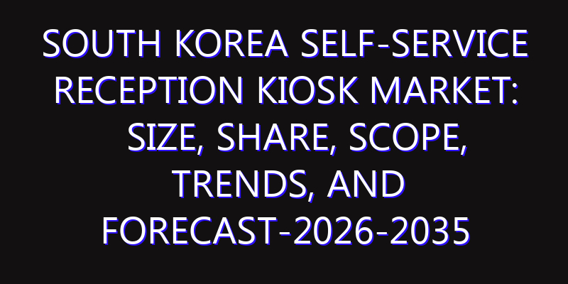 South Korea Self-Service Reception Kiosk Market: Size, Share, Scope, Trends, and Forecast-2026-2035