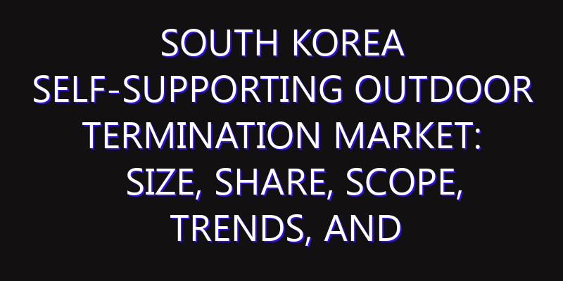 South Korea Self-Supporting Outdoor Termination Market: Size, Share, Scope, Trends, and Forecast-2026-2035