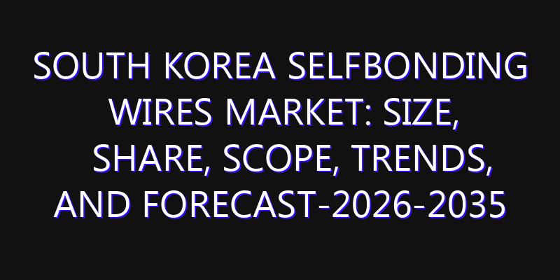 South Korea Selfbonding Wires Market: Size, Share, Scope, Trends, and Forecast-2026-2035