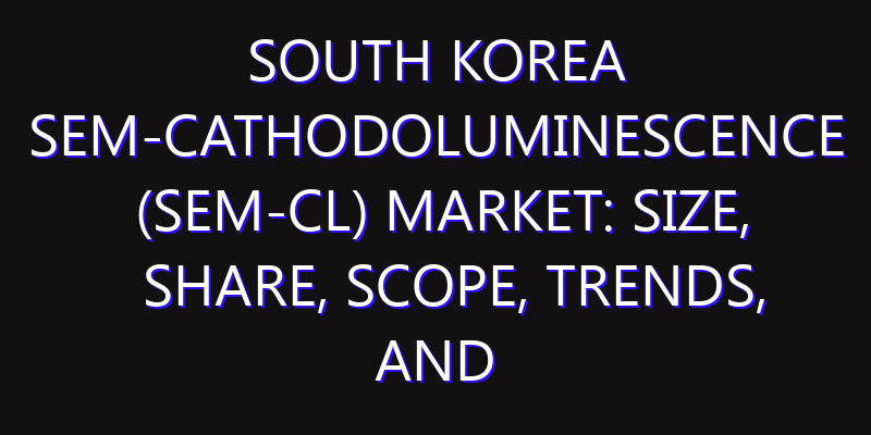 South Korea SEM-Cathodoluminescence (SEM-CL) Market: Size, Share, Scope, Trends, and Forecast-2026-2035