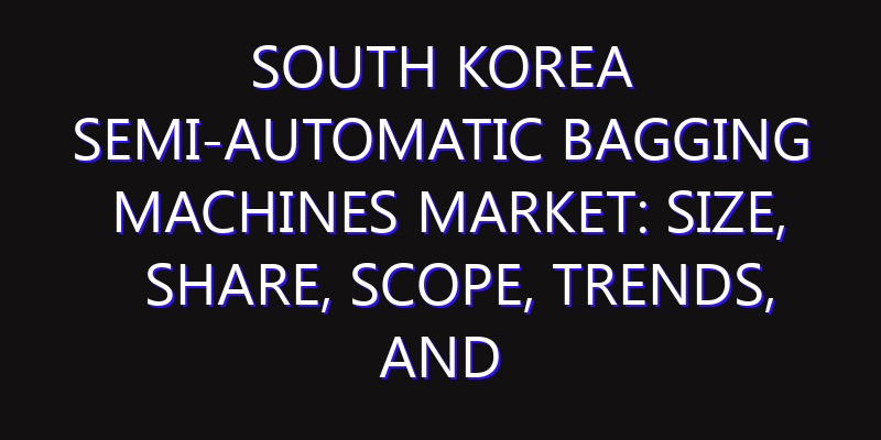 South Korea Semi-Automatic Bagging Machines Market: Size, Share, Scope, Trends, and Forecast-2026-2035