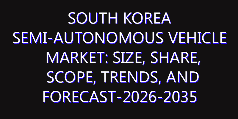 South Korea Semi-Autonomous Vehicle Market: Size, Share, Scope, Trends, and Forecast-2026-2035
