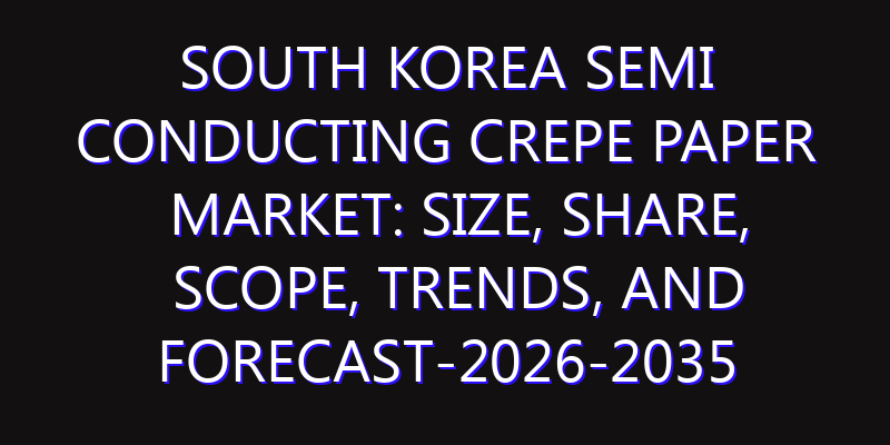 South Korea Semi Conducting Crepe Paper Market: Size, Share, Scope, Trends, and Forecast-2026-2035
