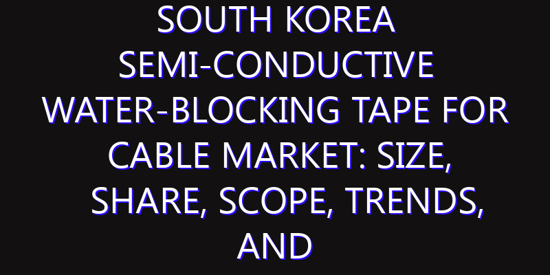 South Korea Semi-conductive Water-blocking Tape for Cable Market: Size, Share, Scope, Trends, and Forecast-2026-2035