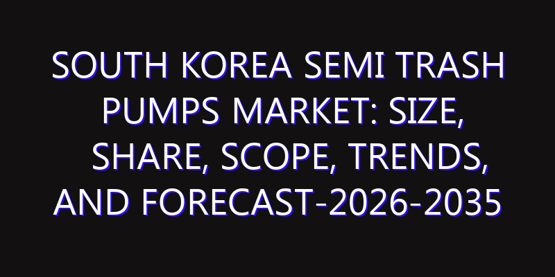 South Korea Semi Trash Pumps Market: Size, Share, Scope, Trends, and Forecast-2026-2035
