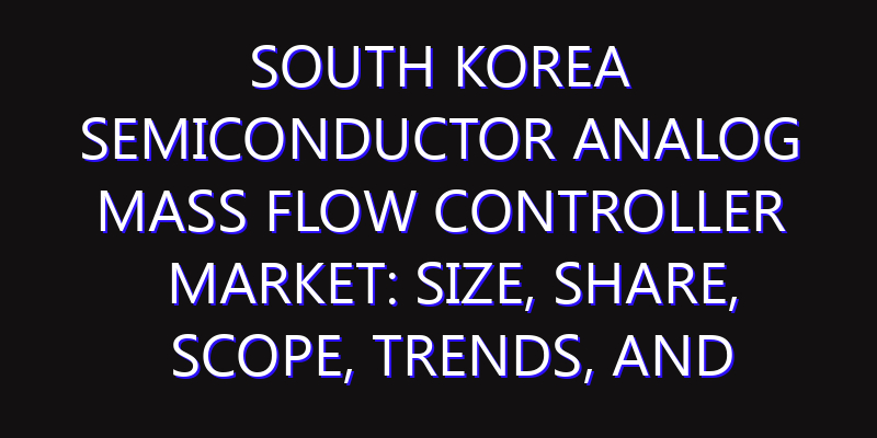 South Korea Semiconductor Analog Mass Flow Controller Market: Size, Share, Scope, Trends, and Forecast-2026-2035