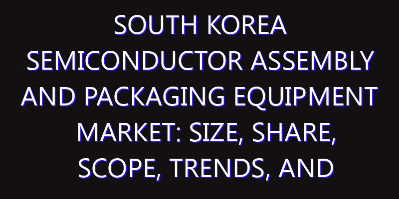 South Korea Semiconductor Assembly and Packaging Equipment Market: Size, Share, Scope, Trends, and Forecast-2026-2035