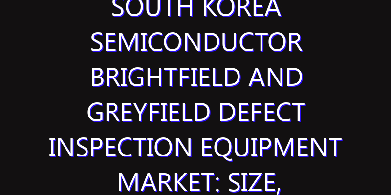 South Korea Semiconductor Brightfield and Greyfield Defect Inspection Equipment Market: Size, Share, Scope, Trends, and Forecast-2026-2035