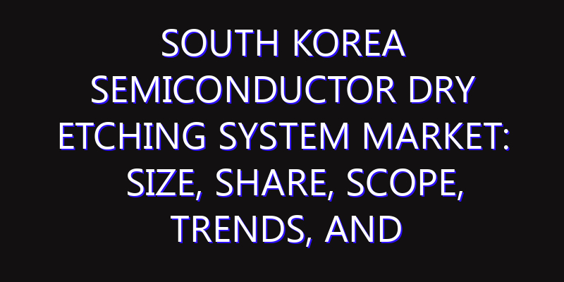 South Korea Semiconductor Dry Etching System Market: Size, Share, Scope, Trends, and Forecast-2026-2035