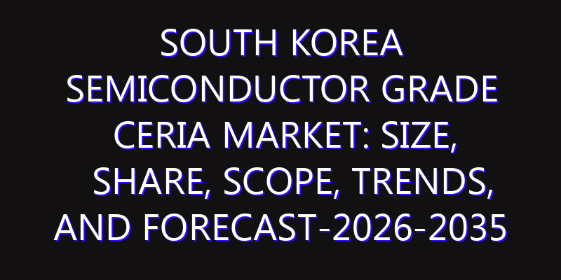 South Korea Semiconductor Grade Ceria Market: Size, Share, Scope, Trends, and Forecast-2026-2035