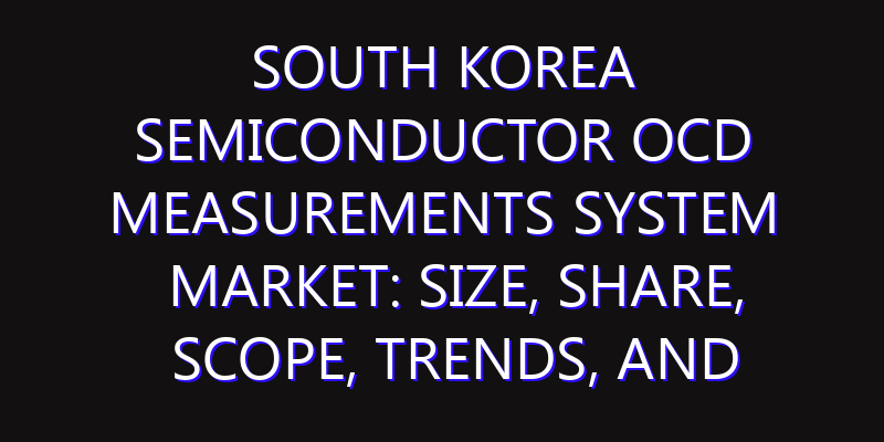 South Korea Semiconductor OCD Measurements System Market: Size, Share, Scope, Trends, and Forecast-2026-2035