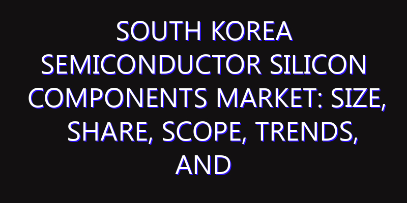 South Korea Semiconductor Silicon Components Market: Size, Share, Scope, Trends, and Forecast-2026-2035
