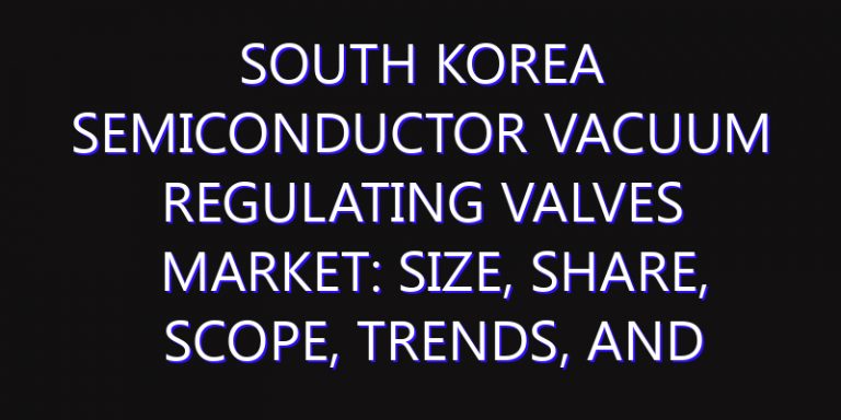 South Korea Semiconductor Vacuum Regulating Valves Market: Size, Share, Scope, Trends, and Forecast-2026-2035