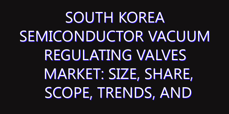 South Korea Semiconductor Vacuum Regulating Valves Market: Size, Share, Scope, Trends, and Forecast-2026-2035