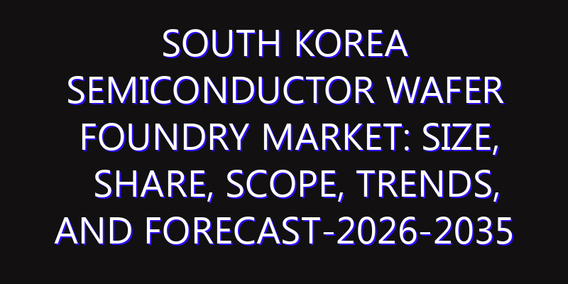 South Korea Semiconductor Wafer Foundry Market: Size, Share, Scope, Trends, and Forecast-2026-2035