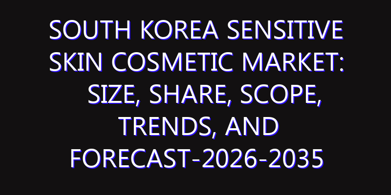 South Korea Sensitive Skin Cosmetic Market: Size, Share, Scope, Trends, and Forecast-2026-2035