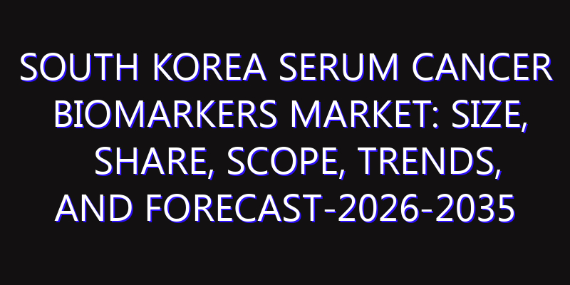 South Korea Serum Cancer Biomarkers Market: Size, Share, Scope, Trends, and Forecast-2026-2035